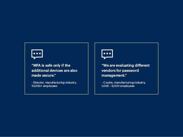 “MFA is safe only if the
additional devices are also
made secure.”
- Director, manufacturing industry,
10,000+ employees
“We are evaluating different
vendors for password
management.”
- C-suite, manufacturing industry,
1,000 - 5,000 employees
 