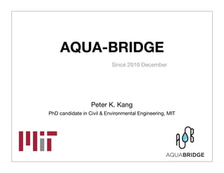 AQUA-BRIDGE
Since 2010 December

Peter K. Kang
PhD candidate in Civil & Environmental Engineering, MIT

 