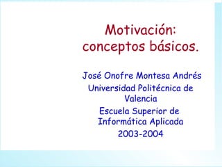 Motivación:
conceptos básicos.

José Onofre Montesa Andrés
 Universidad Politécnica de
          Valencia
    Escuela Superior de
   Informática Aplicada
        2003-2004
 