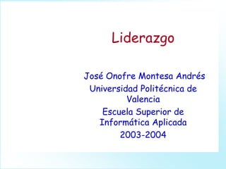Liderazgo
José Onofre Montesa Andrés
Universidad Politécnica de
Valencia
Escuela Superior de
Informática Aplicada
2003-2004
 