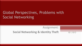 Global Perspectives, Problems with
Social Networking
Assignment:
Social Networking & Identity Theft
 