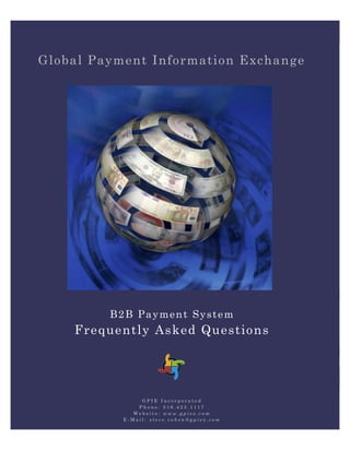 Global Payment Information Exchange




         B2B Payment System
    Frequently Asked Questions




                GPIE Incorporated
               Phone: 516.423.1117
              Website: www.gpiex.com
           E-Mail: steve.cohen@gpiex.com
 