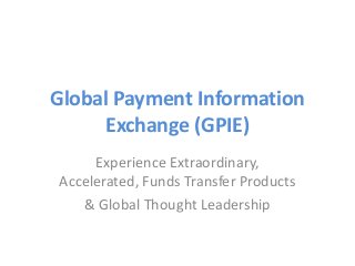 Global Payment Information
     Exchange (GPIE)
     Experience Extraordinary,
Accelerated, Funds Transfer Products
   & Global Thought Leadership
 