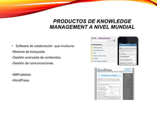 PRODUCTOS DE KNOWLEDGE
MANAGEMENT A NIVEL MUNDIAL
• Software de colaboración que involucra:
-Motores de búsqueda.
-Gestión avanzada de contenidos.
-Gestión de comunicaciones.
-KBPublisher.
-WordPress.
 