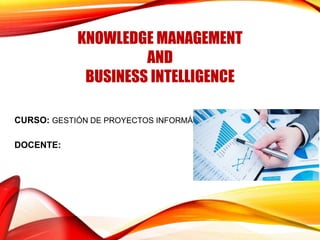 KNOWLEDGE MANAGEMENT
AND
BUSINESS INTELLIGENCE
CURSO: GESTIÓN DE PROYECTOS INFORMÁTICOS
DOCENTE:
 