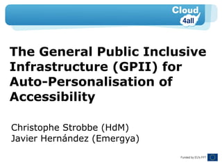 The General Public Inclusive
Infrastructure (GPII) for
Auto-Personalisation of
Accessibility
Christophe Strobbe (HdM)
Javier Hernández (Emergya)
 