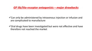 GP IIb/IIIa-receptor antagonists – major drawbacks
Can only be administered by intravenous injection or infusion and
are complicated to manufacture
Oral drugs have been investigated but were not effective and have
therefore not reached the market
 