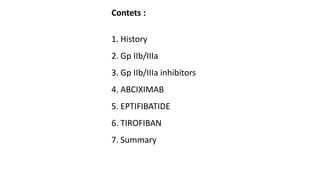 Contets :
1. History
2. Gp IIb/IIIa
3. Gp IIb/IIIa inhibitors
4. ABCIXIMAB
5. EPTIFIBATIDE
6. TIROFIBAN
7. Summary
 