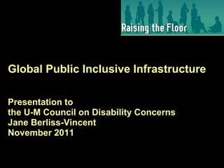 Global Public Inclusive Infrastructure
Presentation to
the U-M Council on Disability Concerns
Jane Berliss-Vincent
November 2011
 