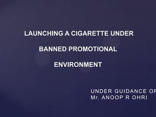 LAUNCHING A CIGARETTE UNDER

   BANNED PROMOTIONAL

       ENVIRONMENT



                UNDER GUIDANCE OF
                M r. A N O O P R O H R I
 