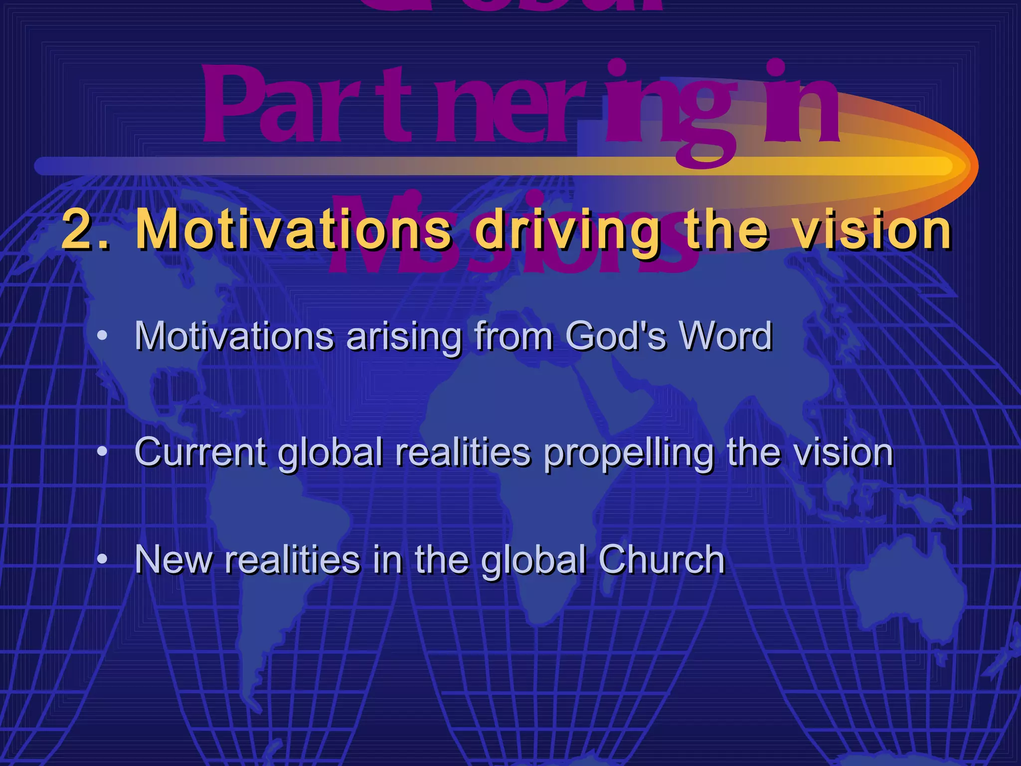 Gl obal
    Par t ner ing in
          M issions
2. Motivations driving the vision
 • Motivations arising from God's Word

 • Current global realities propelling the vision

 • New realities in the global Church
 