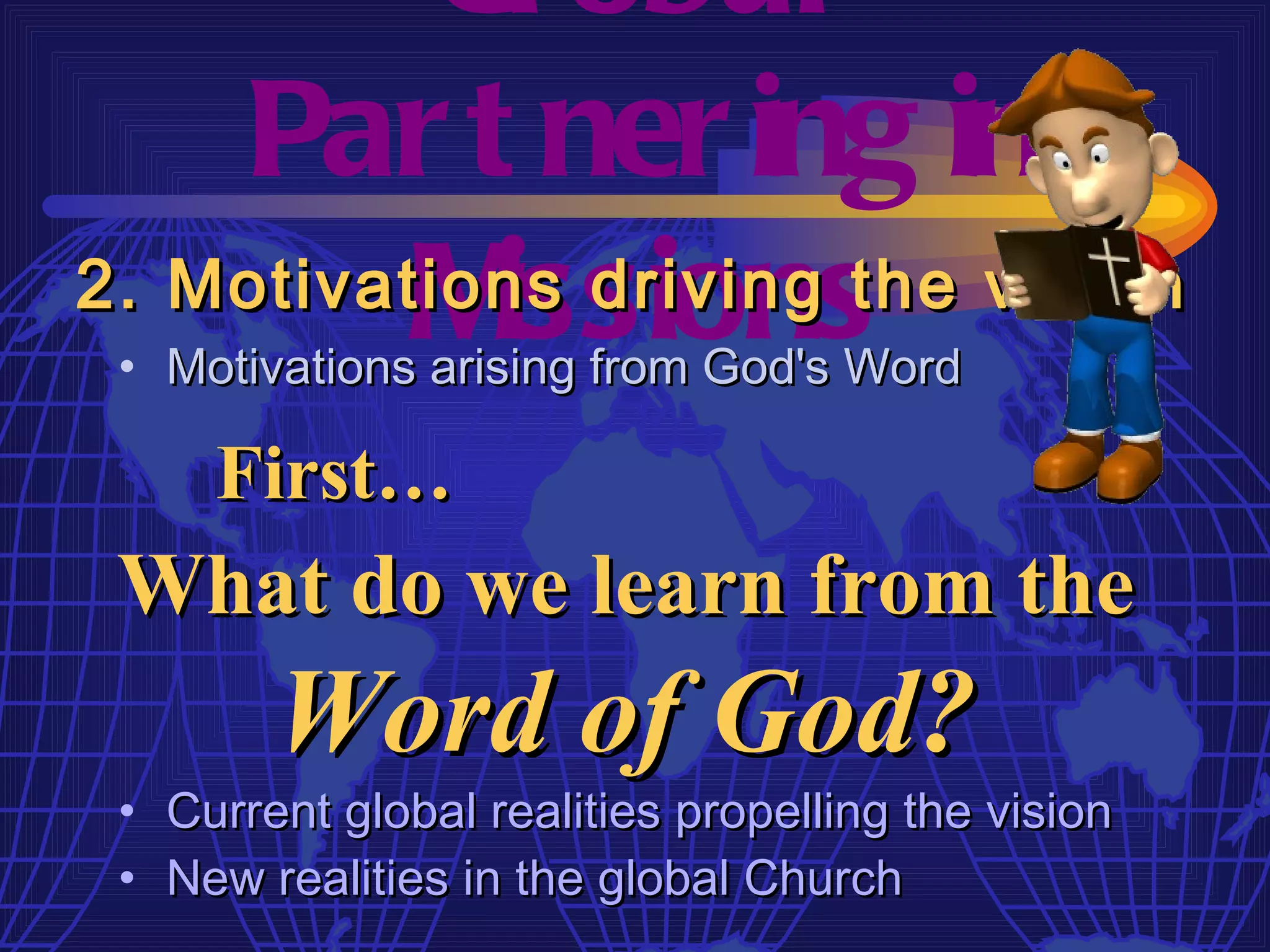 Gl obal
    Par t ner ing in
          M issions
2. Motivations driving the vision
 • Motivations arising from God's Word

     First…
 What do we learn from the
        Word of God?
 • Current global realities propelling the vision
 • New realities in the global Church
 