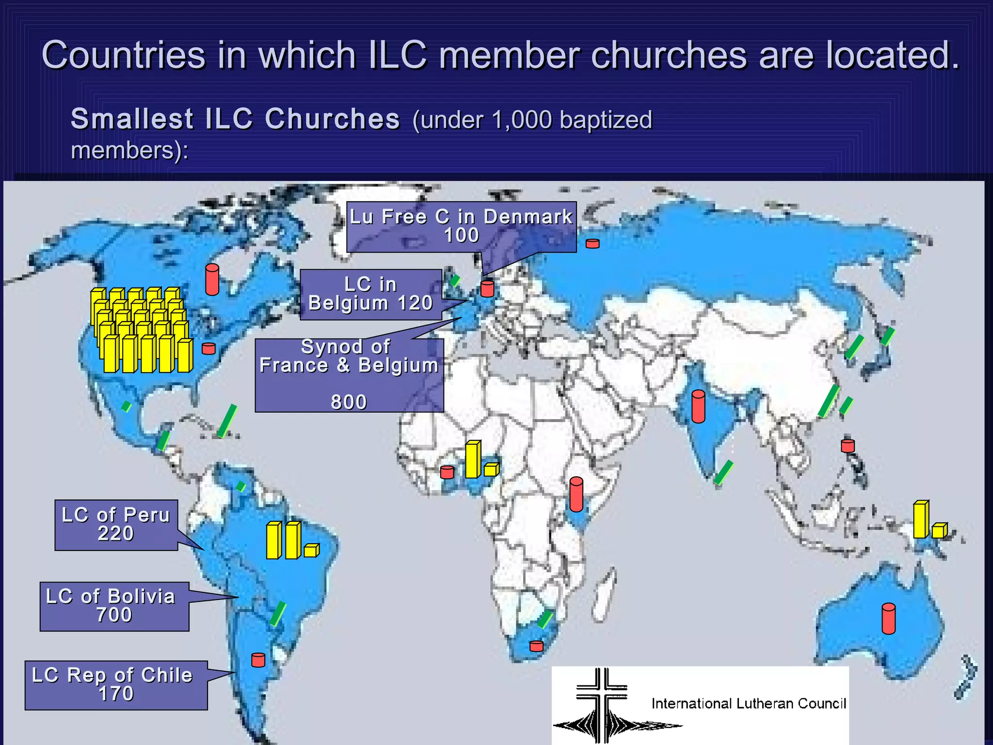 Countries in which ILC member churches are located.
   Smallest ILC Churches (under 1,000 baptized
   members):

                          Lu Free C in Denmark
                                   100

                         LC in
                      Belgium 120

                      Synod of
                  France & Belgium
                        800




  LC of Peru
     220


 LC of Bolivia
     700


LC Rep of Chile
     170
 