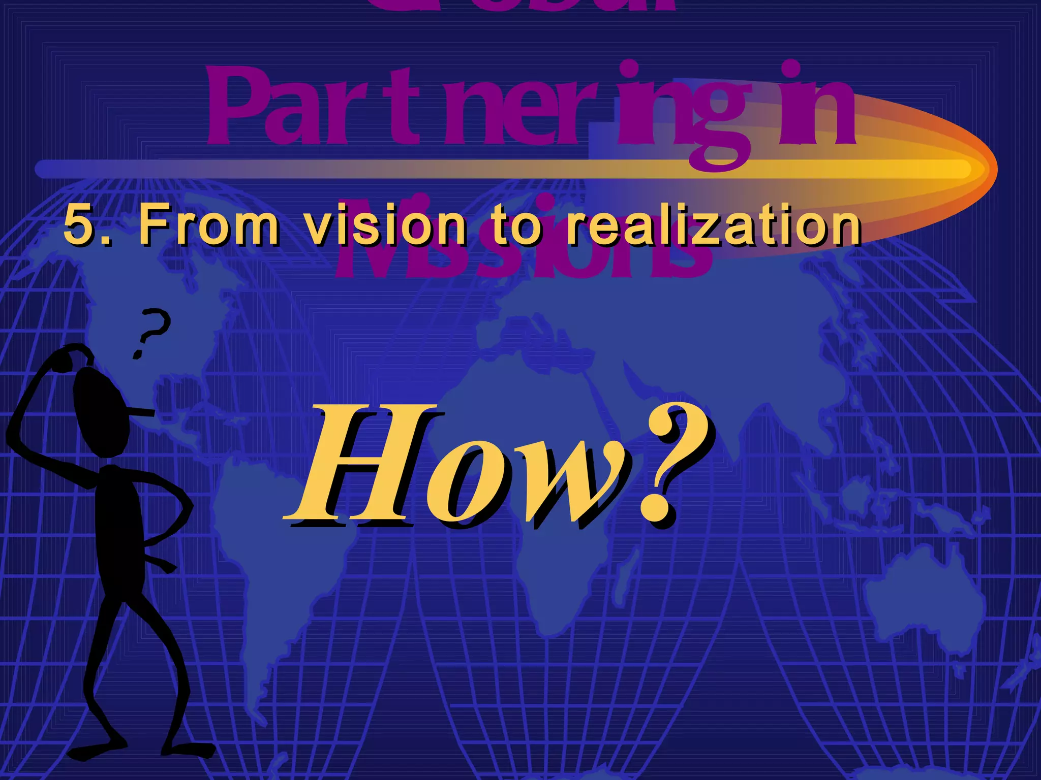 Gl obal
     Par t ner ing in
         M  issions
5. From vision to realization




        How?
 