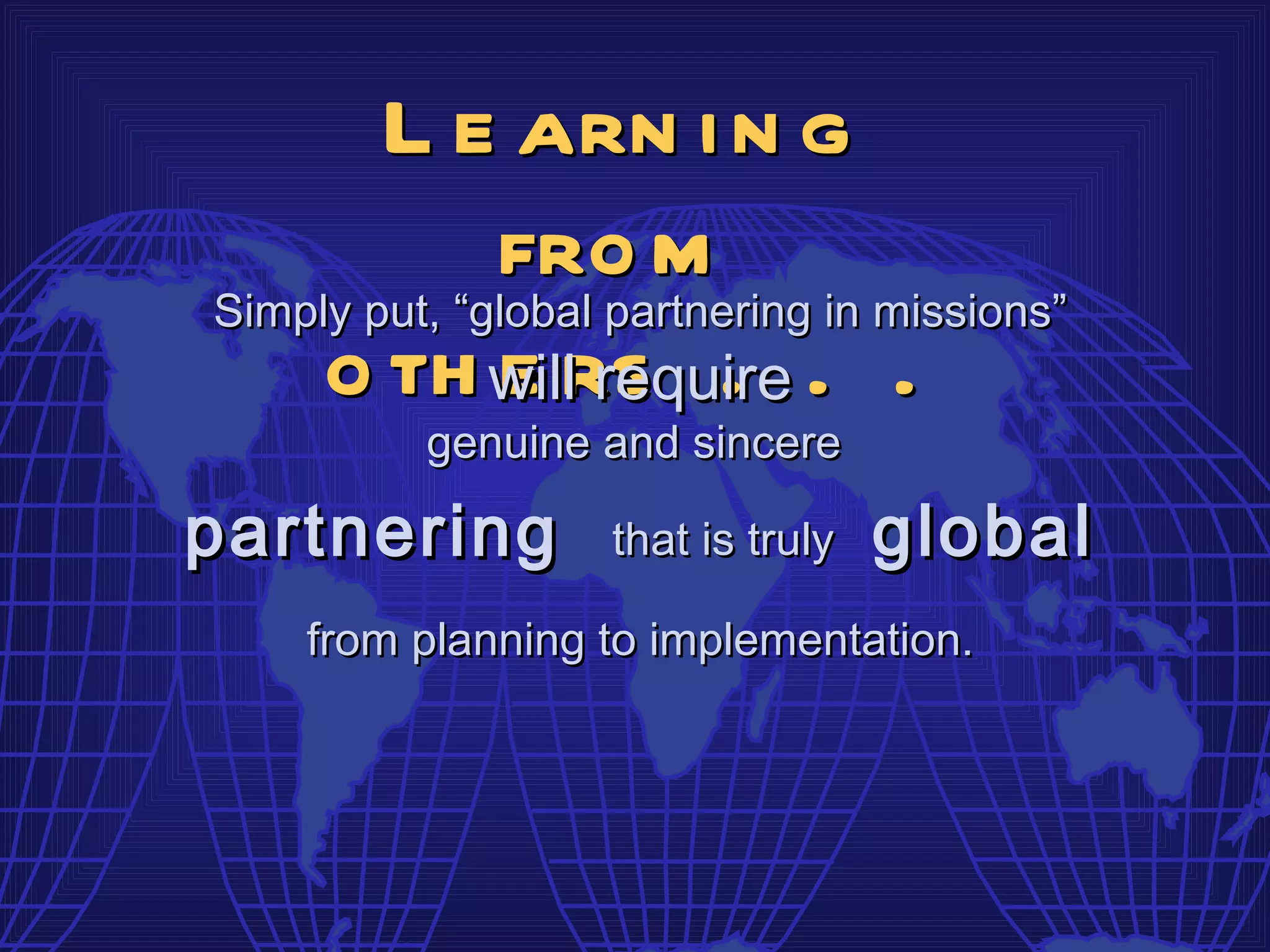 L e arn i n g
              fro m
Simply put, “global partnering in missions”
     o th willrs . . .
               e require
          genuine and sincere

partnering          that is truly   global
    from planning to implementation.
 