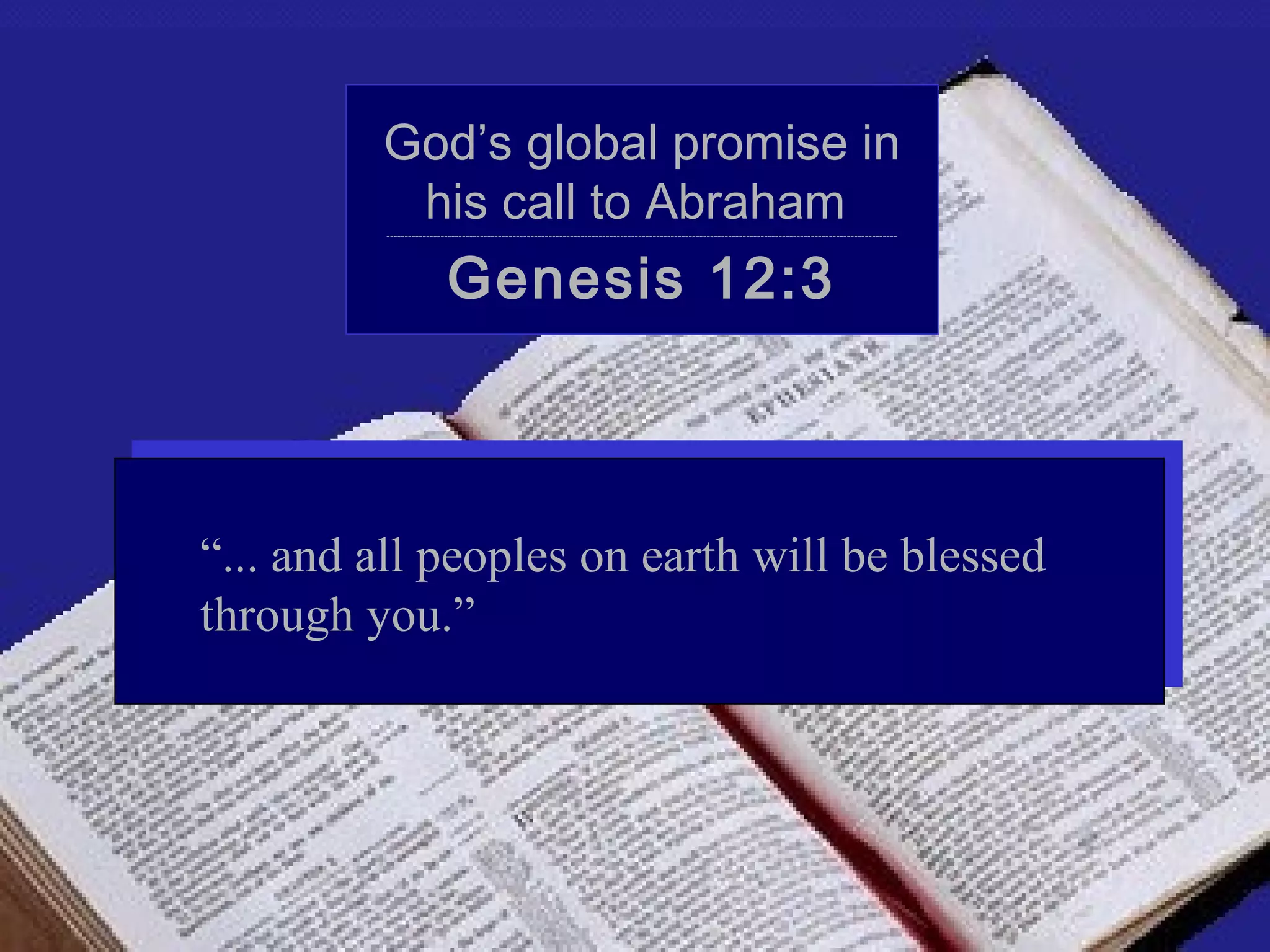 God’s global promise in
          his call to Abraham
         ----------------------------------------------------------------------------------------------------------------------------------------------




                         Genesis 12:3



“... and all peoples on earth will be blessed
through you.”
 