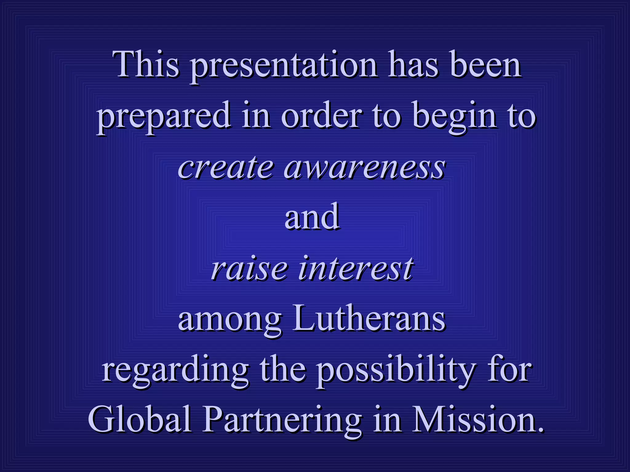 This presentation has been
prepared in order to begin to
      create awareness
             and
        raise interest
      among Lutherans
 regarding the possibility for
Global Partnering in Mission.
 