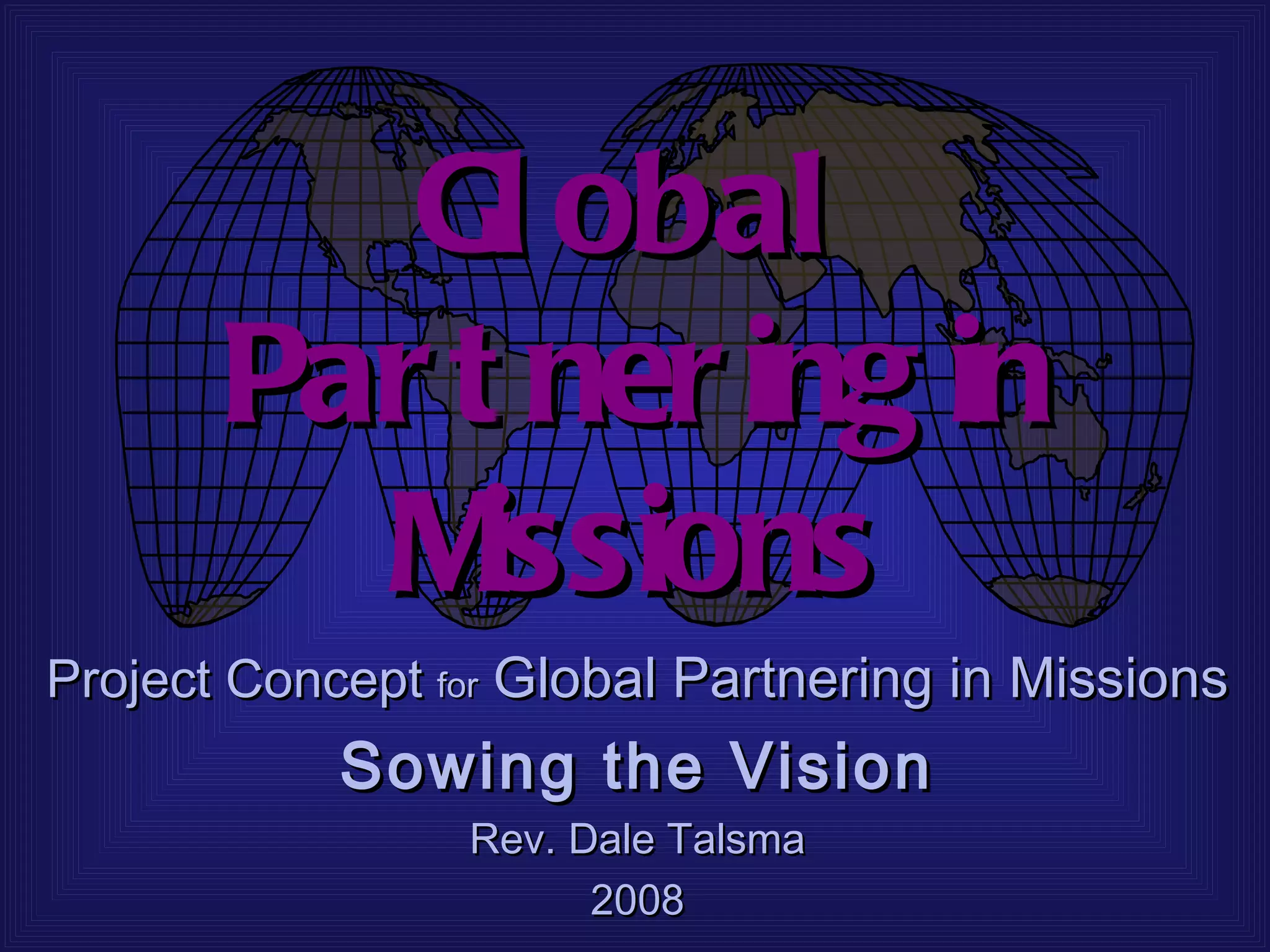 Gl obal
       Par t ner ing in
         M  issions
Project Concept for Global Partnering in Missions
            Sowing the Vision
                 Rev. Dale Talsma
                       2008
 