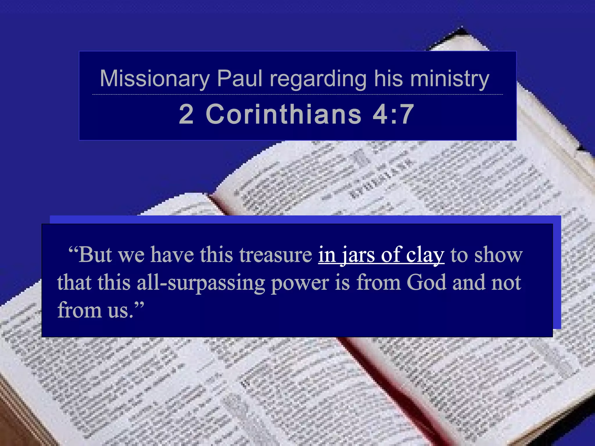Missionary Paul regarding his ministry
   ----------------------------------------------------------------------------------------------------------------------------------------------------------------------------------------------------------------------------------------------------




                                                      2 Corinthians 4:7




 “But we have this treasure in jars of clay to show
that this all-surpassing power is from God and not
from us.”
 