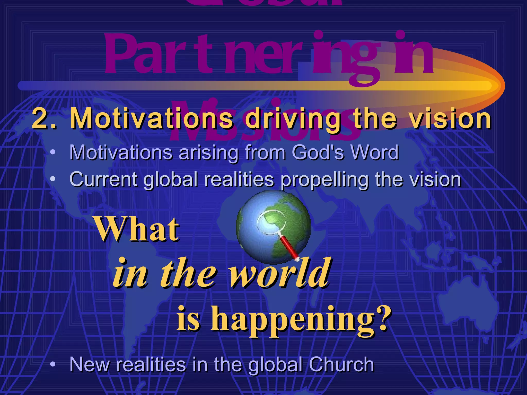 Gl obal
    Par t ner ing in
          M issions
2. Motivations driving the vision
 • Motivations arising from God's Word
 • Current global realities propelling the vision

     What
        in the world
               is happening?
 • New realities in the global Church
 