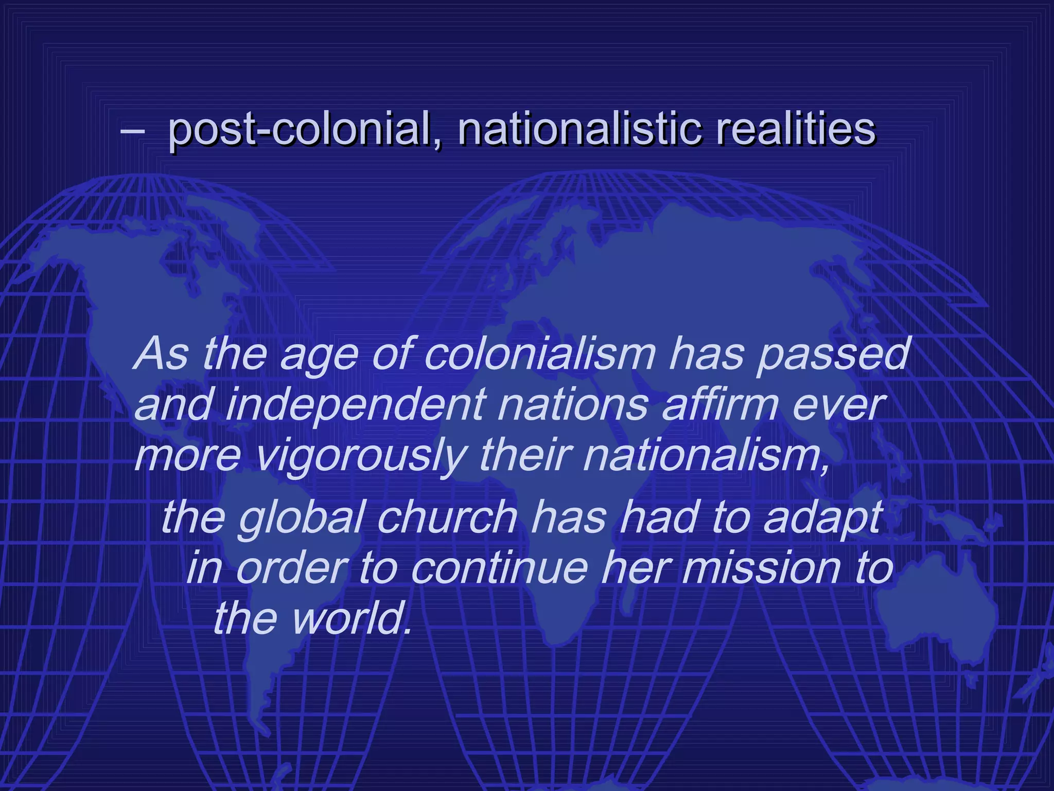 – post-colonial, nationalistic realities



As the age of colonialism has passed
and independent nations affirm ever
more vigorously their nationalism,
 the global church has had to adapt
  in order to continue her mission to
    the world.
 