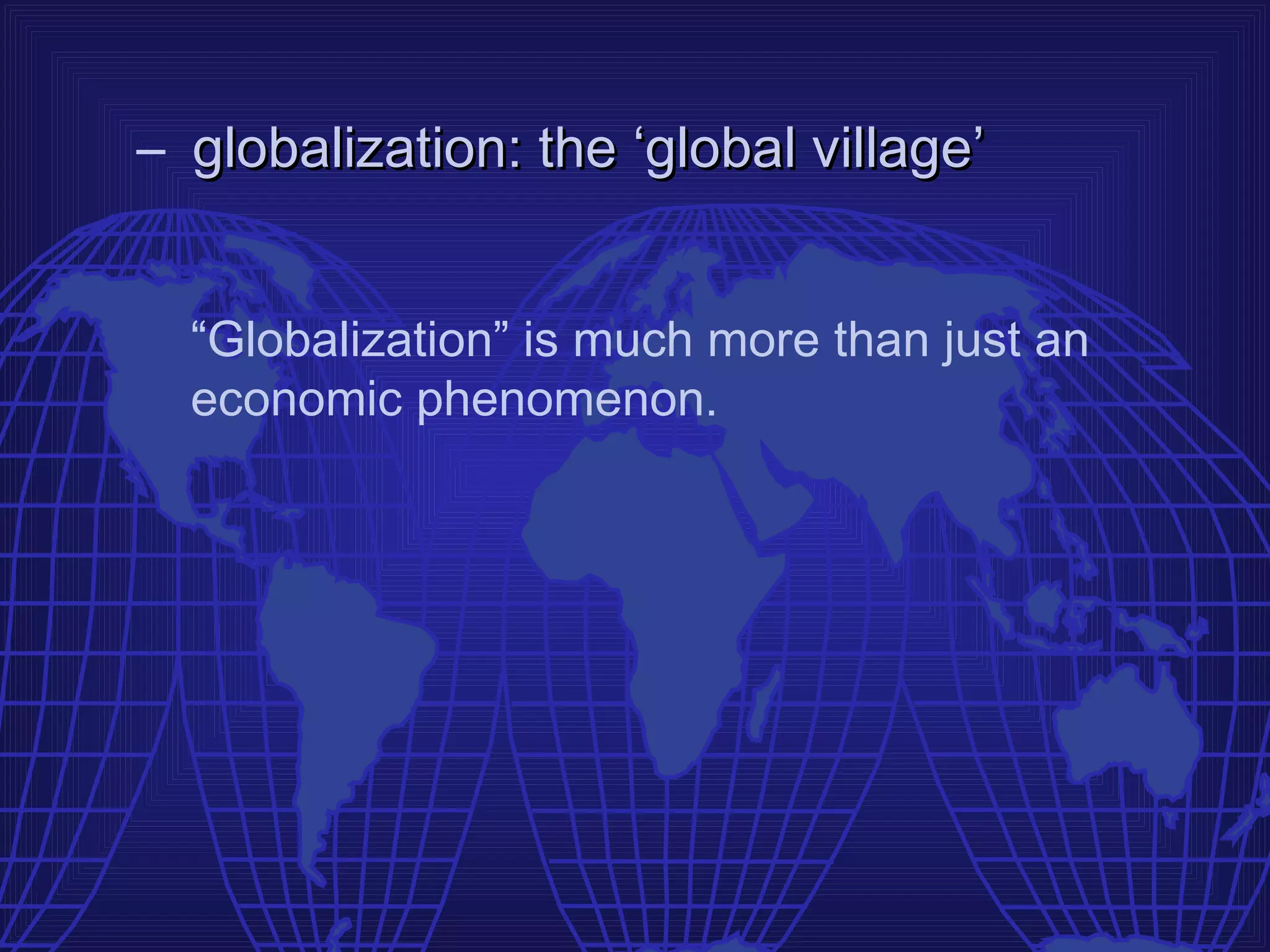 – globalization: the ‘global village’


  “Globalization” is much more than just an
  economic phenomenon.
 