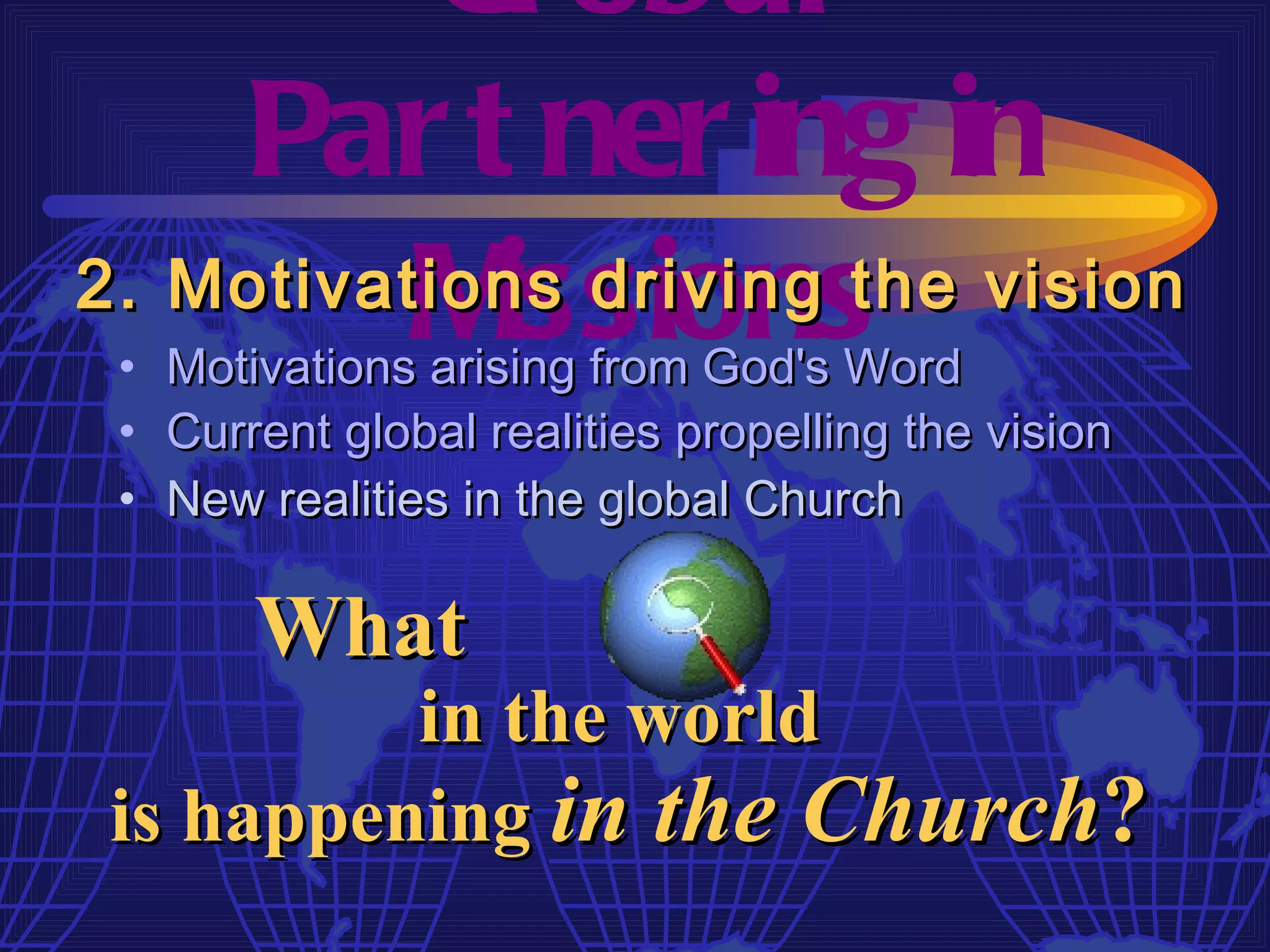 Gl obal
    Par t ner ing in
          M issions
2. Motivations driving the vision
 • Motivations arising from God's Word
 • Current global realities propelling the vision
 • New realities in the global Church

       What
          in the world
 is happening in the Church?
 