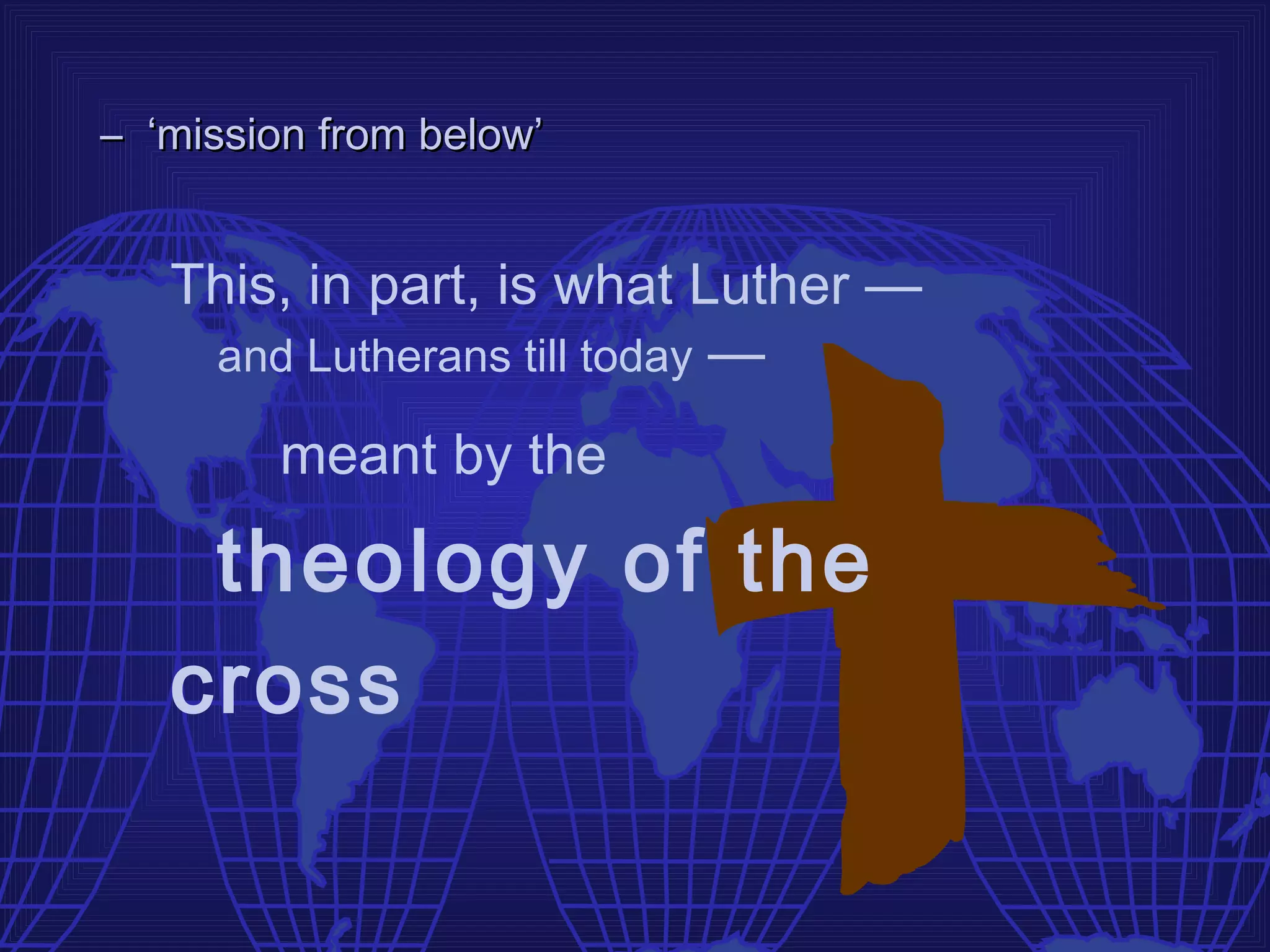 – ‘mission from below’


   This, in part, is what Luther —
    and Lutherans till today —

        meant by the

    theology of the
   cross
 