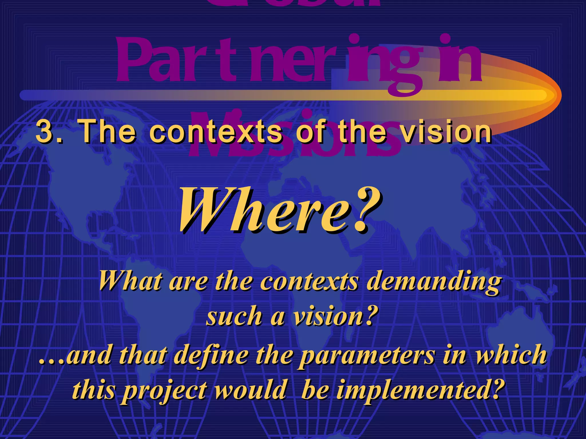 Gl obal
     Par t ner ing in
         M  issions
3. The contexts of the vision

        Where?
   What are the contexts demanding
             such a vision?
…and that define the parameters in which
 this project would be implemented?
 