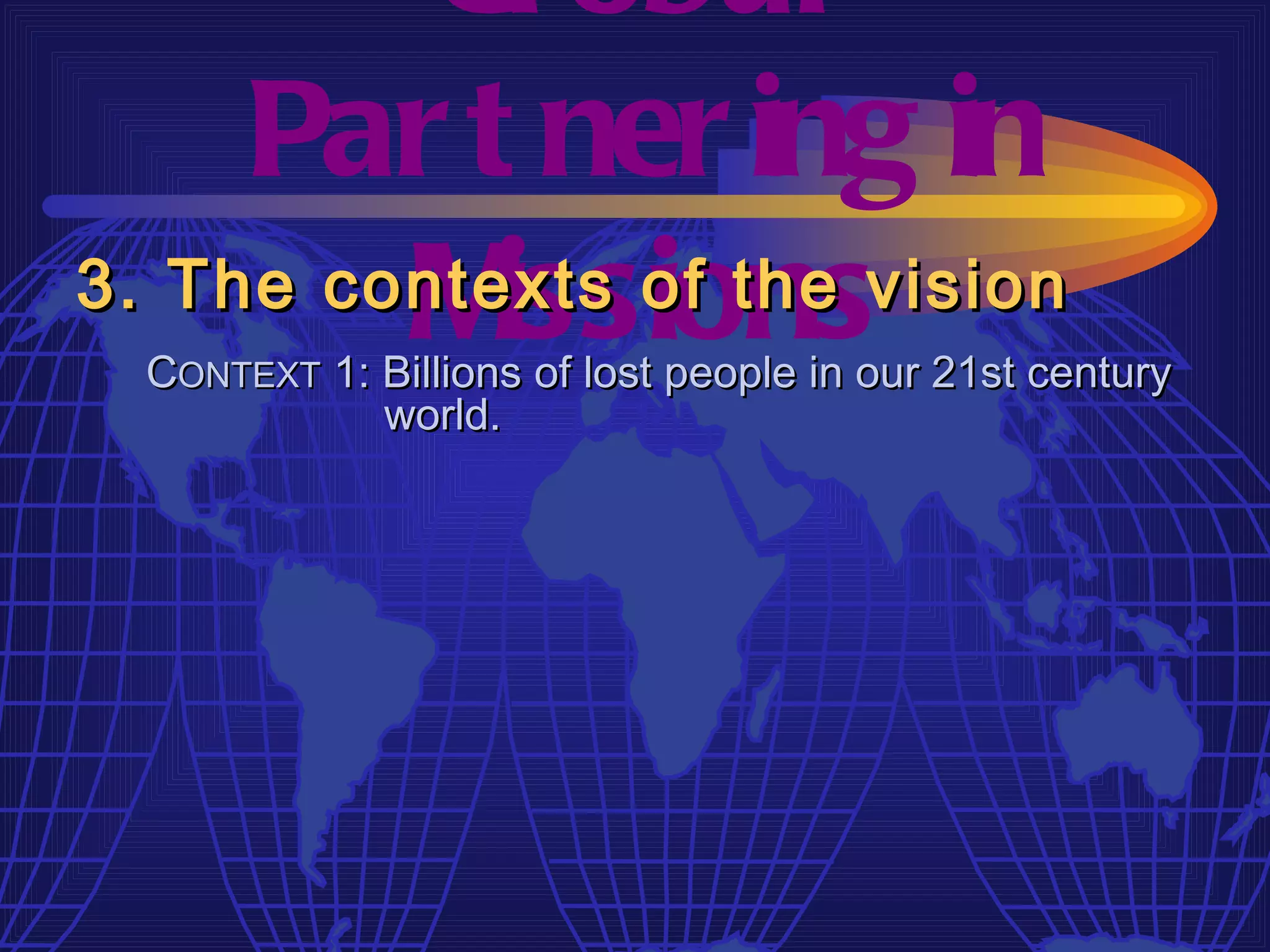 Gl obal
     Par t ner ing in
         M  issions
3. The contexts of the vision
  CONTEXT 1: Billions of lost people in our 21st century
             world.
 