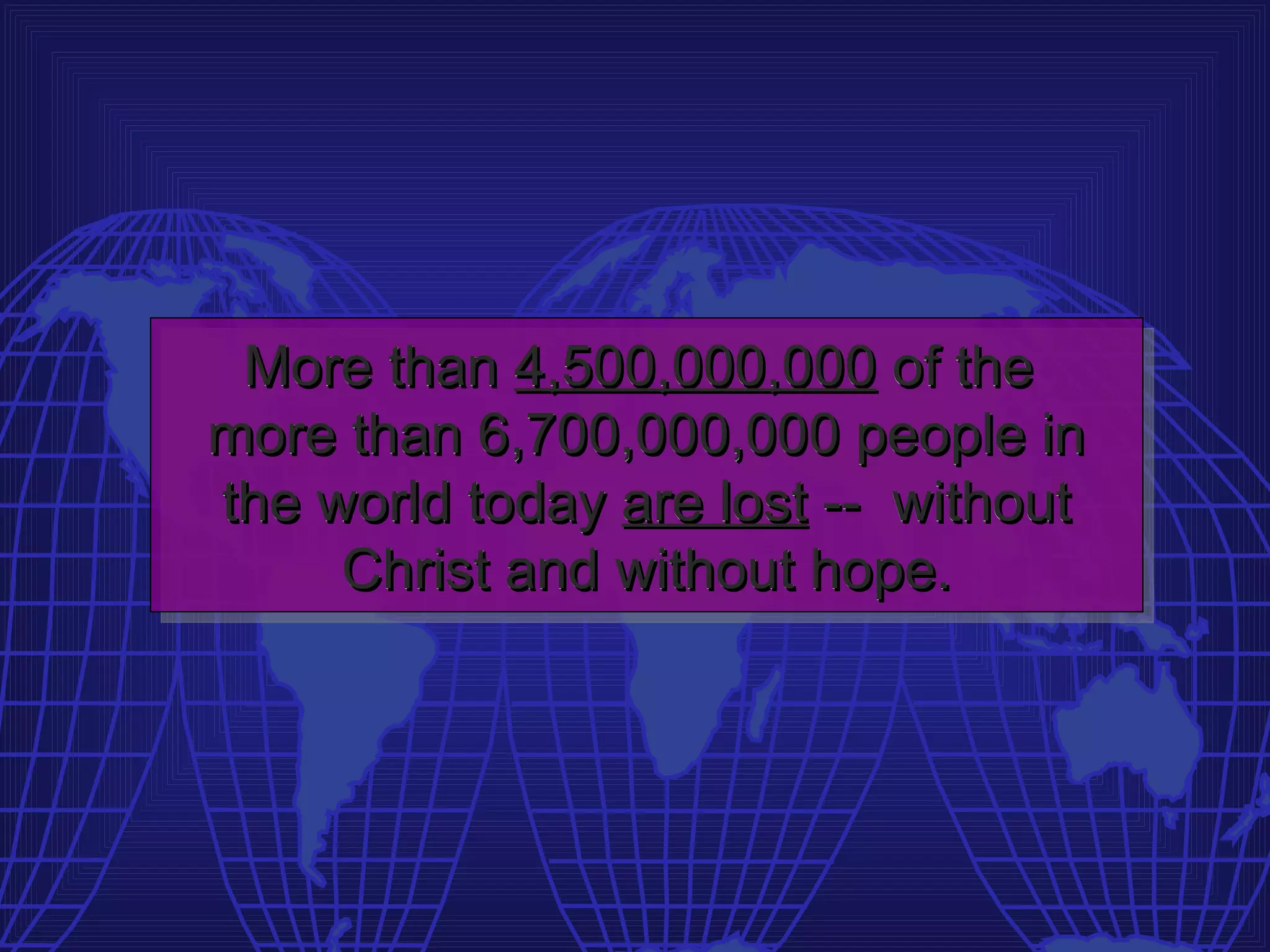 More than 4,500,000,000 of the
more than 6,700,000,000 people in
the world today are lost -- without
     Christ and without hope.
 