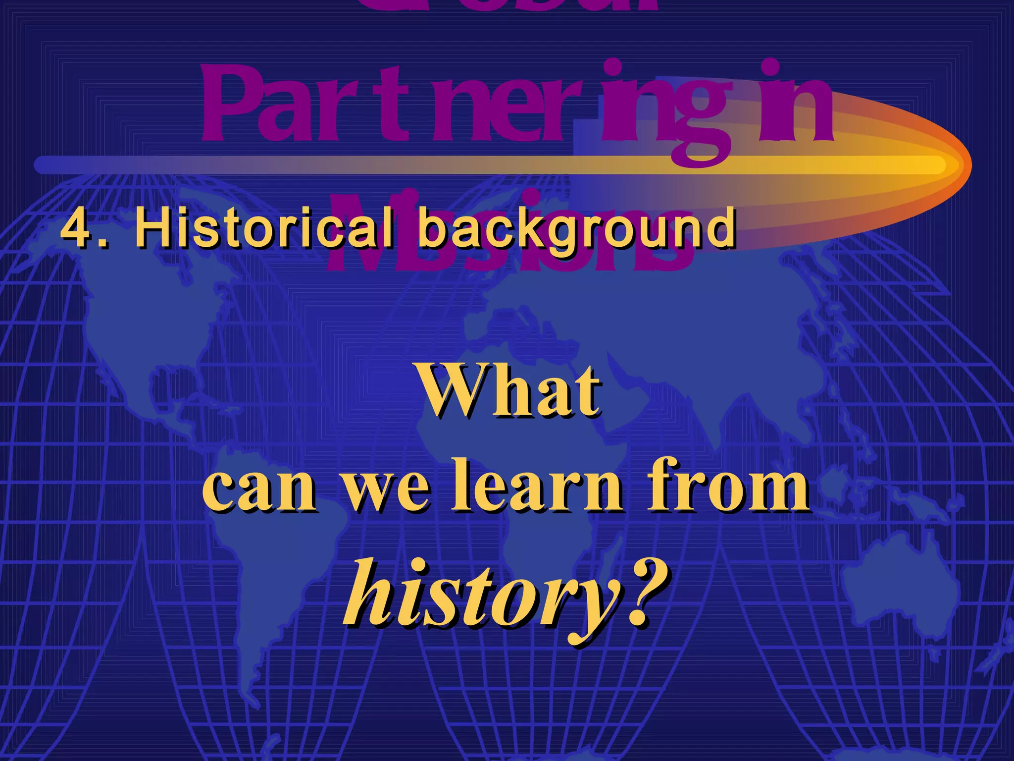 Gl obal
     Par t ner ing in
4. Historical issions
          M    background


         What
    can we learn from
         history?
 