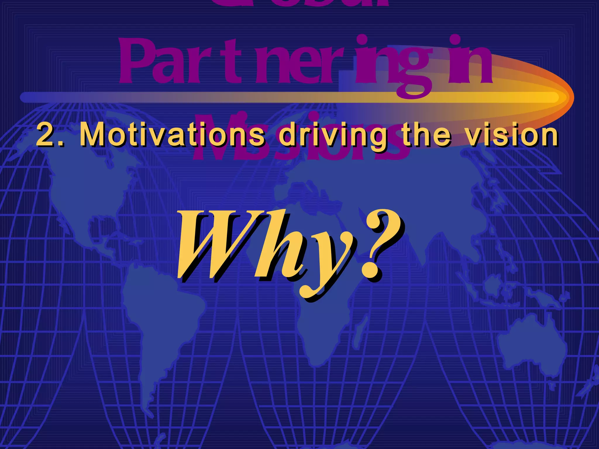 Gl obal
    Par t ner ing in
          M issions
2. Motivations driving the vision



        Why?
 