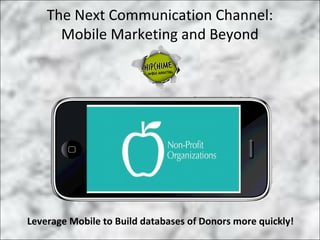 The Next Communication Channel:
      Mobile Marketing and Beyond




Leverage Mobile to Build databases of Donors more quickly!
 