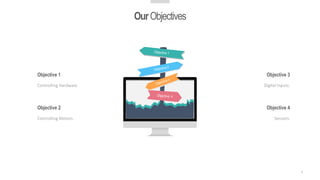 4
Objective 1
Controlling Hardware
Objective 2
Controlling Motors.
Objective 3
Digital Inputs.
Objective 4
Sensors.
OurObjectives
 