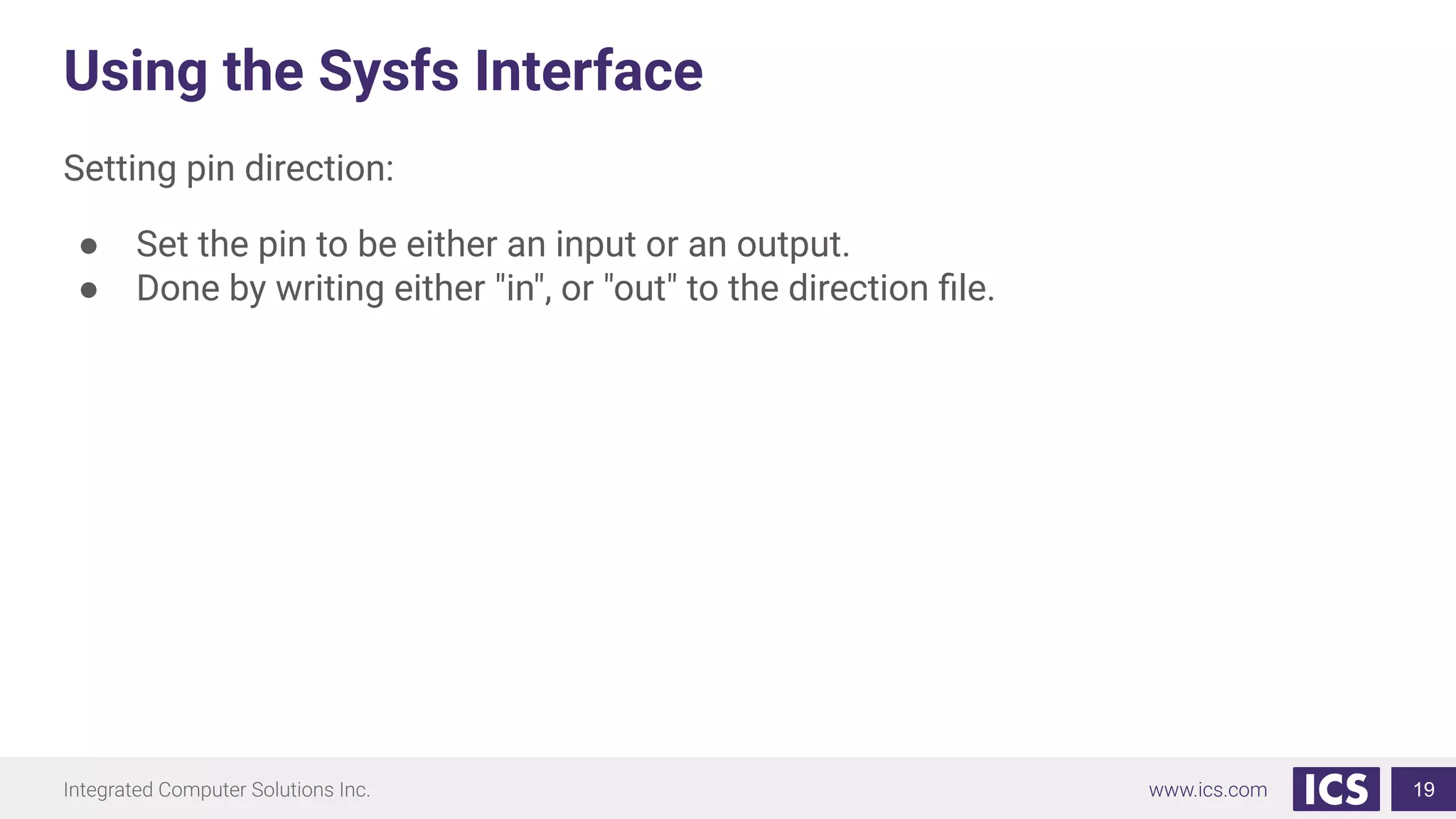 Using the Sysfs Interface
Setting pin direction:
● Set the pin to be either an input or an output.
● Done by writing either "in", or "out" to the direction ﬁle.
19
 