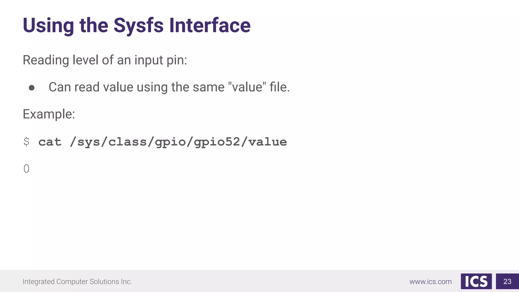 Using the Sysfs Interface
Reading level of an input pin:
● Can read value using the same "value" ﬁle.
Example:
$ cat /sys/class/gpio/gpio52/value
0
23
 