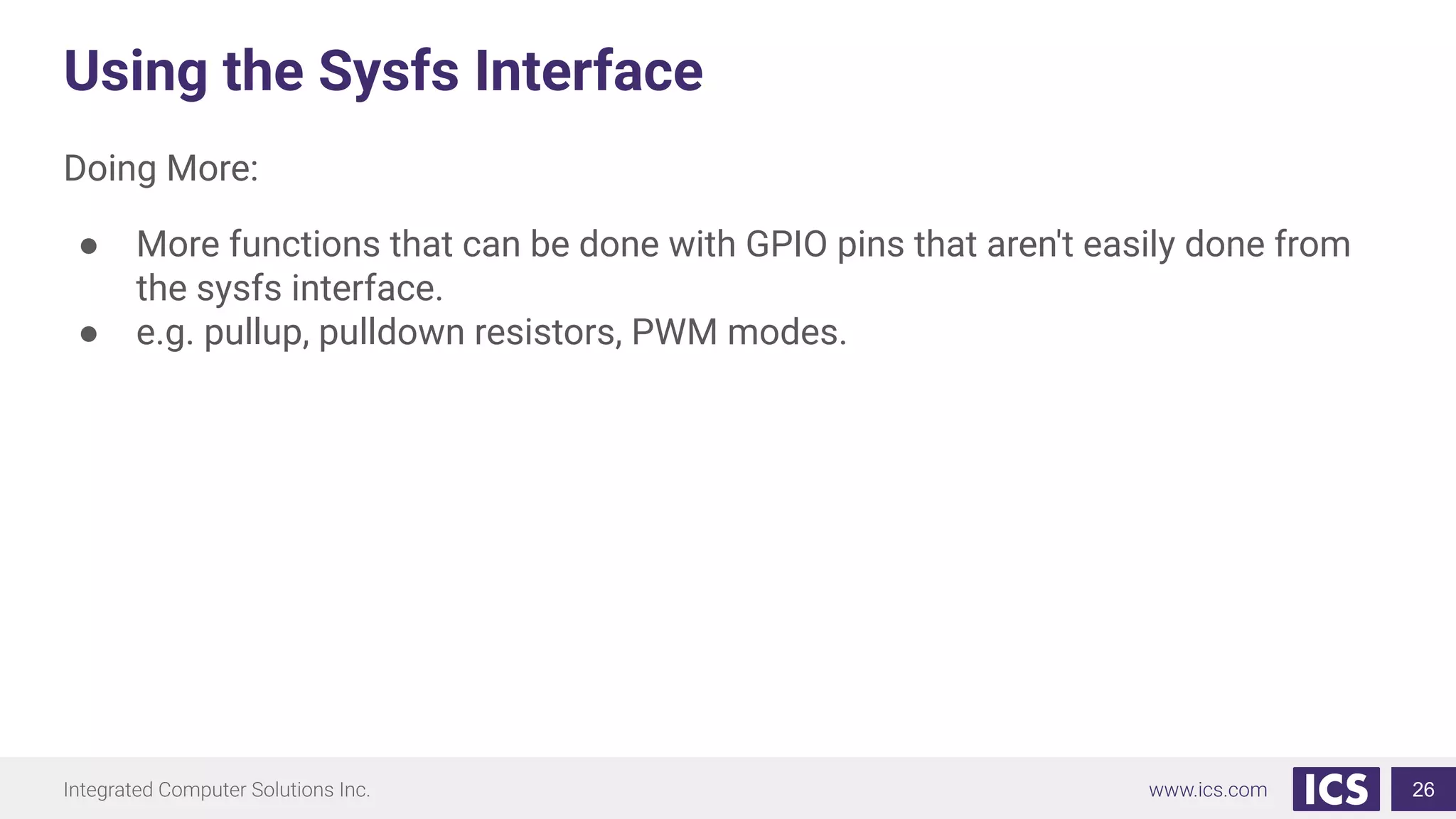 Using the Sysfs Interface
Doing More:
● More functions that can be done with GPIO pins that aren't easily done from
the sysfs interface.
● e.g. pullup, pulldown resistors, PWM modes.
26
 