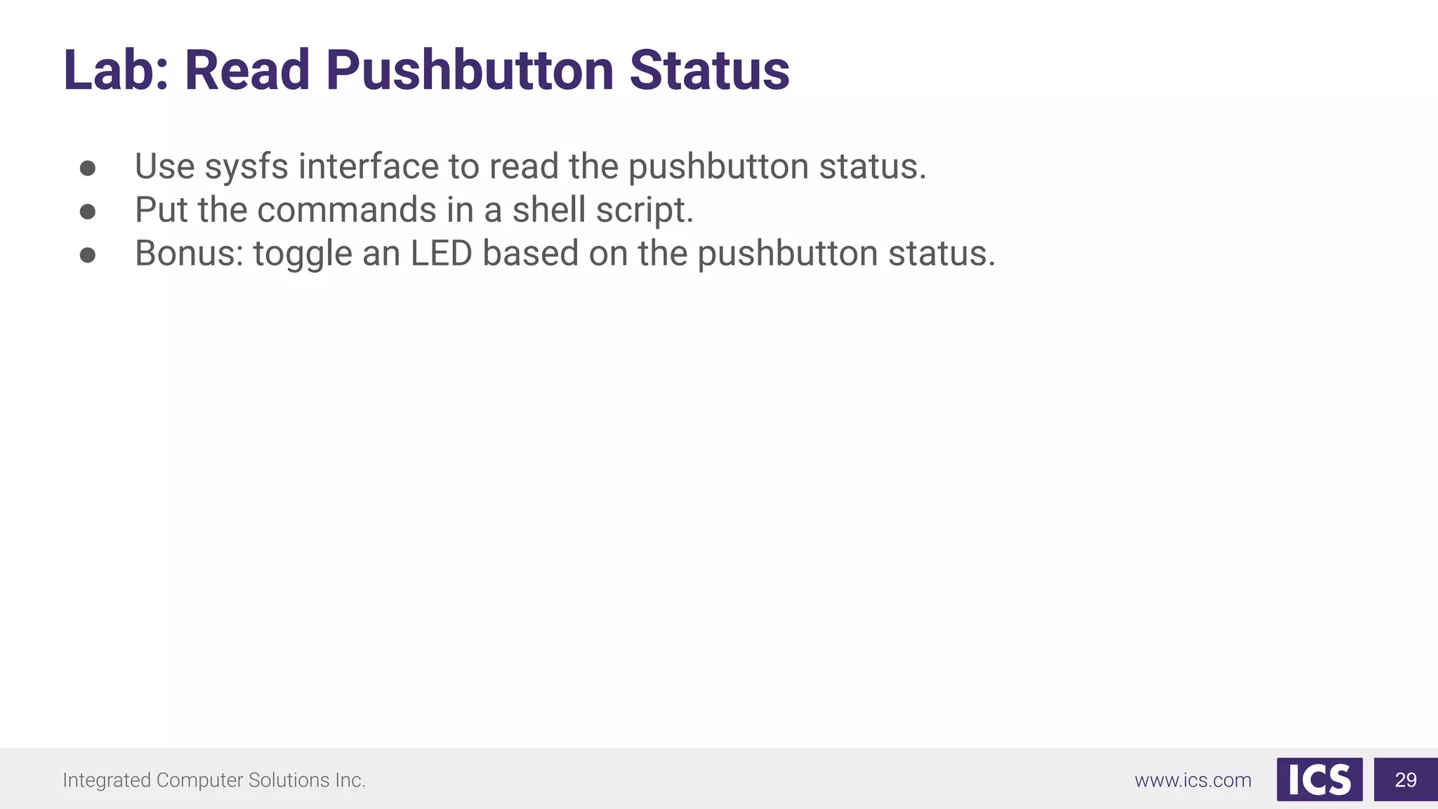 Lab: Read Pushbutton Status
● Use sysfs interface to read the pushbutton status.
● Put the commands in a shell script.
● Bonus: toggle an LED based on the pushbutton status.
29
 