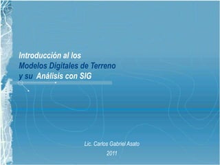 Introducción al los
Modelos Digitales de Terreno
y su Análisis con SIG
Lic. Carlos Gabriel Asato
2011
 