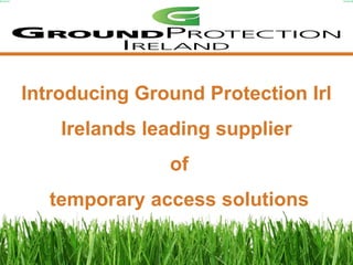 Europe’s Leading Provider of Temporary Access Solutions




Introducing Ground Protection Irl
    Irelands leading supplier
                 of
  temporary access solutions
 