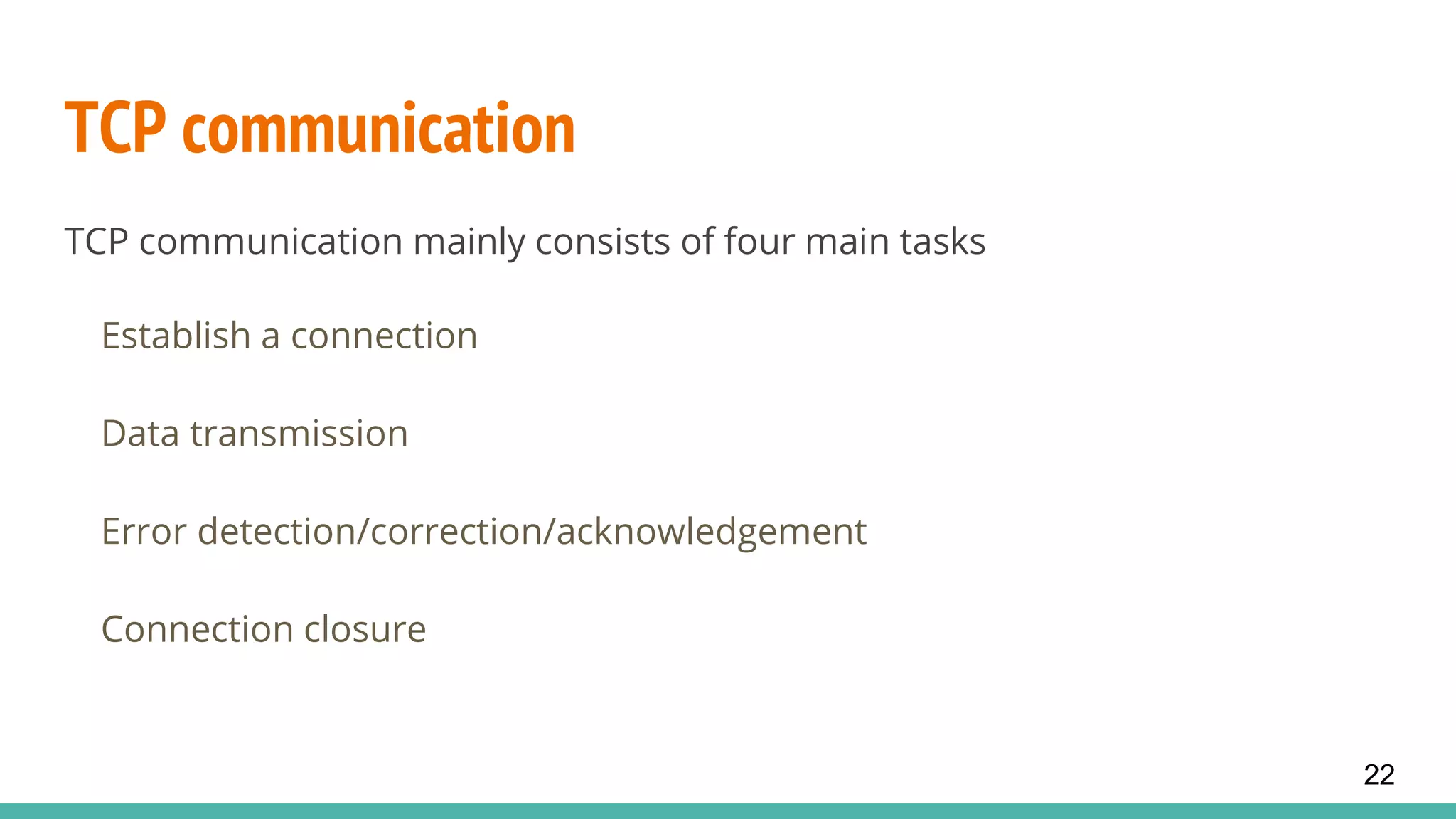TCP communication
TCP communication mainly consists of four main tasks
Establish a connection
Data transmission
Error detection/correction/acknowledgement
Connection closure
22
 