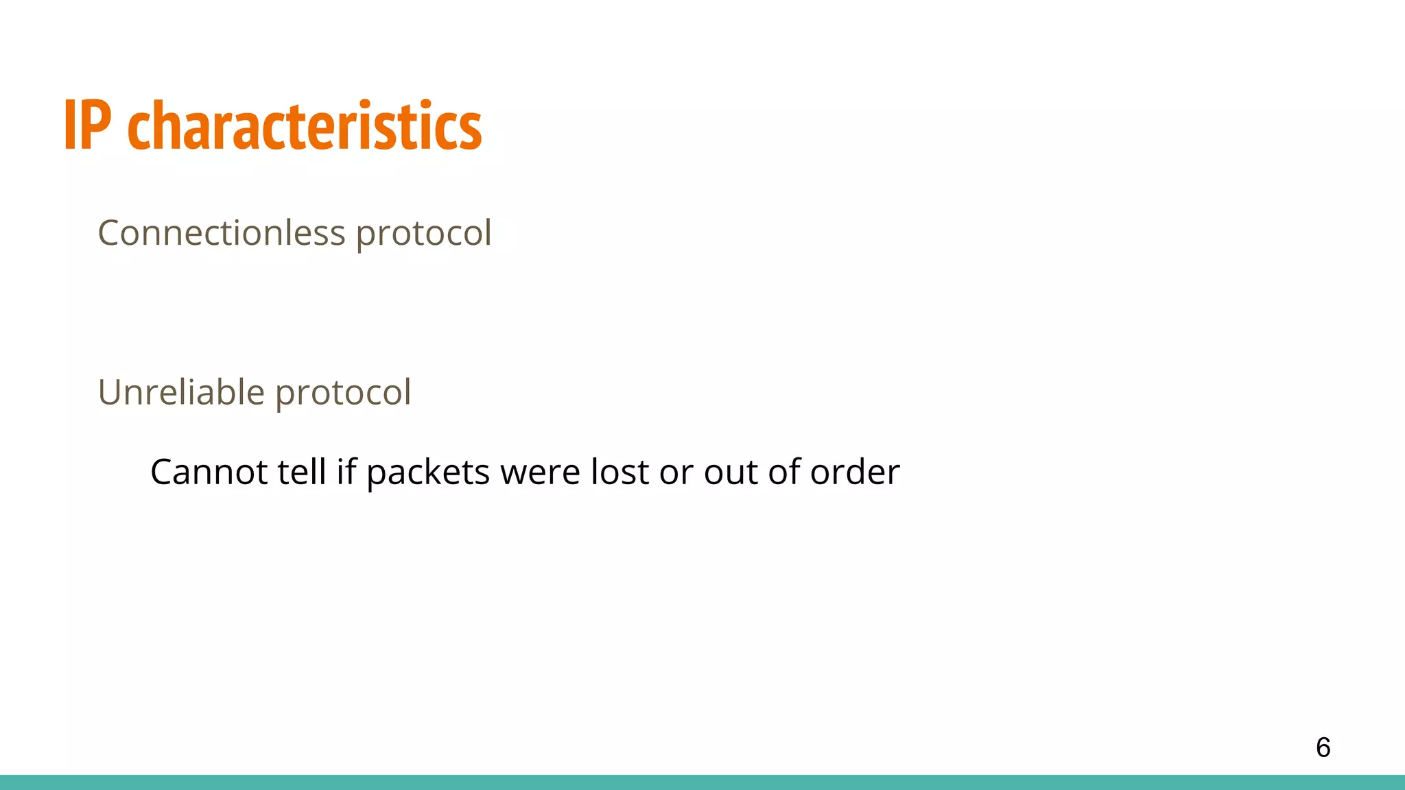 IP characteristics
Connectionless protocol
Unreliable protocol
Cannot tell if packets were lost or out of order
6
 
