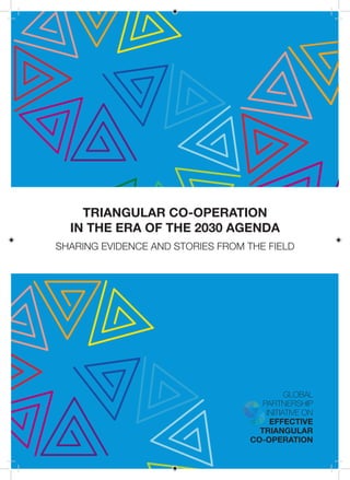 TRIANGULAR CO-OPERATION
IN THE ERA OF THE 2030 AGENDA
SHARING EVIDENCE AND STORIES FROM THE FIELD
GLOBAL
PARTNERSHIP
INITIATIVE ON
EFFECTIVE
TRIANGULAR
CO-OPERATION
 