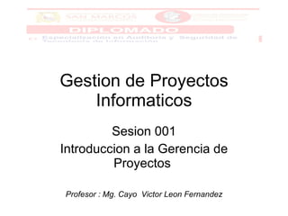 Gestion de Proyectos Informaticos Sesion 001 Introduccion a la Gerencia de Proyectos  Profesor : Mg. Cayo  Victor Leon Fernandez 