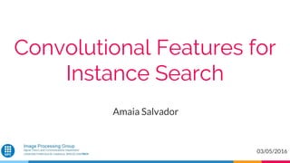 Convolutional Features for
Instance Search
Amaia Salvador
03/05/2016
 