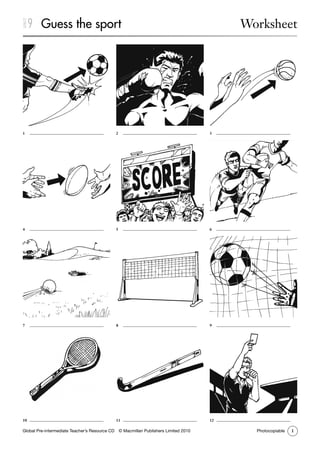 1Global Pre-intermediate Teacher’s Resource CD   © Macmillan Publishers Limited 2010 Photocopiable
1	
4	
7	
10	
2	
5	
8	
11	
3	
6	
9	
12	
UNIT9 Guess the sport Worksheet
 