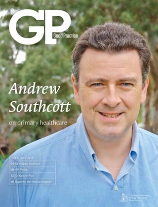 Andrew
Southcott
on primary healthcare




ISSUE 5: JULY 2012
 04 Dr Andrew Southcott

 08 GP Proﬁle

 12 Dr Kathryn Fox

 16 Exploring the medical museum
 