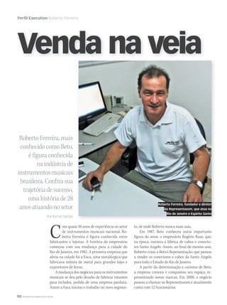 102 WWW.MUSICAEMERCADO.COM.BR
Perfil Executivo Roberto Ferreira
RobertoFerreira,mais
conhecidocomoBeto,
éfiguraconhecida
naindústriade
instrumentosmusicais
brasileira.Confirasua
trajetóriadesucesso,
umahistóriade28
anosatuandonosetor
Por Itamar Dantas
Venda na veia
Roberto Ferreira, fundador e diretor
da Representasom, que atua no
Rio de Janeiro e Espírito Santo
Com quase 30 anos de experiência no setor
de instrumentos musicais nacional, Ro-
berto Ferreira é figura conhecida entre
fabricantes e lojistas. A história do empresário
começou com sua mudança para a cidade do
Rio de Janeiro, em 1982. A primeira empresa que
abriu na cidade foi a Esca, uma metalúrgica que
fabricava móveis de metal para grandes lojas e
expositores de feiras.
Amudançadosnegóciosparaosinstrumentos
musicais se deu pelo desafio de fabricar estantes
para teclados, pedido de uma empresa paulista.
Assim a Esca iniciou o trabalho no novo segmen-
to, de onde Roberto nunca mais saiu.
Em 1987, Beto conheceu outra importante
figura do setor, o empresário Rogério Raso, que,
na época, iniciava a fábrica de cabos e conecto-
res Santo Angelo. Assim, ao final do mesmo ano,
Roberto criou a Betu’s Representação, que passou
a vender os conectores e cabos da Santo Angelo
para todo o Estado do Rio de Janeiro.
A partir da determinação e carisma de Beto,
a empresa cresceu e conquistou seu espaço, re-
presentando novas marcas. Em 2000, o negócio
passou a chamar-se Representasom e atualmente
conta com 12 funcionários.
mm50_perfil.indd 102 04/09/2010 12:17:36
 
