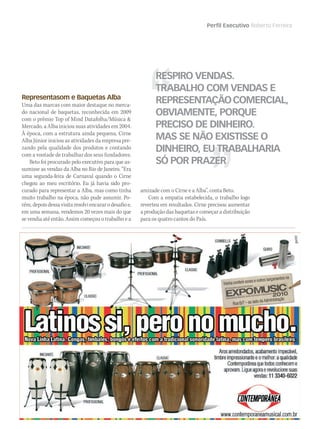 WWW.MUSICAEMERCADO.COM.BR 103
Perfil Executivo Roberto Ferreira
Representasom e Baquetas Alba
Uma das marcas com maior destaque no merca-
do nacional de baquetas, reconhecida em 2009
com o prêmio Top of Mind Datafolha/Música 
Mercado, a Alba iniciou suas atividades em 2004.
À época, com a estrutura ainda pequena, Cirne
Alba Júnior iniciou as atividades da empresa pre-
zando pela qualidade dos produtos e contando
com a vontade de trabalhar dos seus fundadores.
Beto foi procurado pelo executivo para que as-
sumisse as vendas da Alba no Rio de Janeiro. “Era
uma segunda-feira de Carnaval quando o Cirne
chegou ao meu escritório. Eu já havia sido pro-
curado para representar a Alba, mas como tinha
muito trabalho na época, não pude assumir. Po-
rém,depoisdessavisitaresolviencararodesafioe,
em uma semana, vendemos 20 vezes mais do que
se vendia até então. Assim começou o trabalho e a
amizade com o Cirne e a Alba”, conta Beto.
Com a empatia estabelecida, o trabalho logo
reverteu em resultados. Cirne precisou aumentar
a produção das baquetas e começar a distribuição
para os quatro cantos do País.
RESPIRO VENDAS.
TRABALHO COM VENDAS E
REPRESENTAÇÃOCOMERCIAL,
OBVIAMENTE, PORQUE
PRECISO DE DINHEIRO.
MAS SE NÃO EXISTISSE O
DINHEIRO, EU TRABALHARIA
SÓ POR PRAZER
mm50_perfil.indd 103 04/09/2010 12:17:37
 